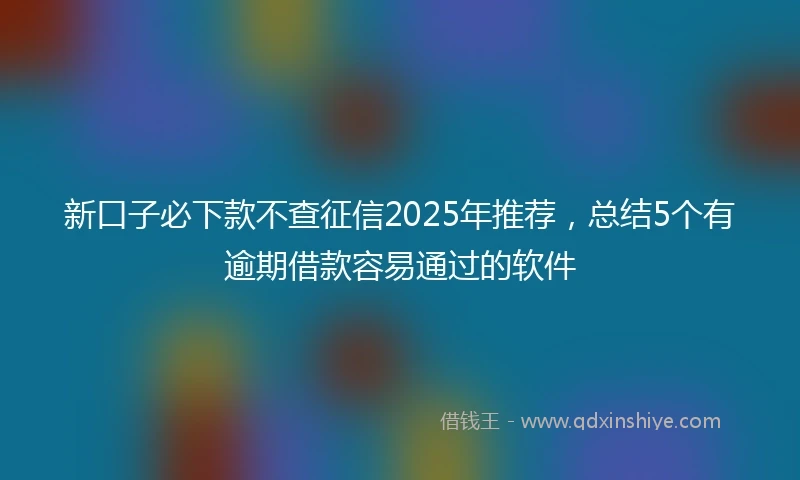 新口子必下款不查征信2025年推荐，总结5个有逾期借款容易通过的软件