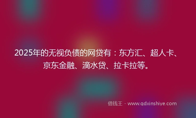 2025年的无视负债的网贷有：东方汇、超人卡、京东金融、滴水贷、拉卡拉等。