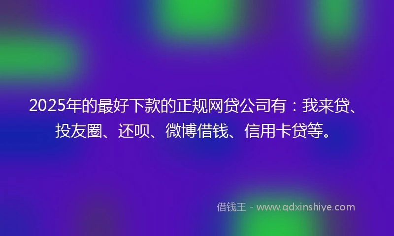 2025年的最好下款的正规网贷公司有：我来贷、投友圈、还呗、微博借钱、信用卡贷等。