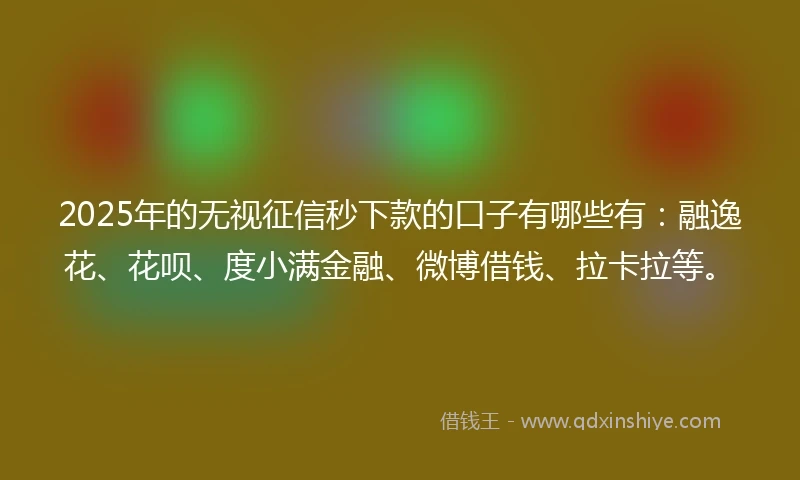 2025年的无视征信秒下款的口子有哪些有：融逸花、花呗、度小满金融、微博借钱、拉卡拉等。