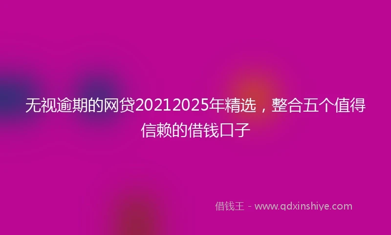 无视逾期的网贷20212025年精选，整合五个值得信赖的借钱口子