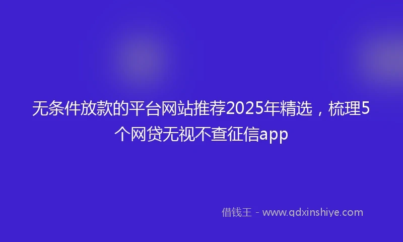 无条件放款的平台网站推荐2025年精选，梳理5个网贷无视不查征信app