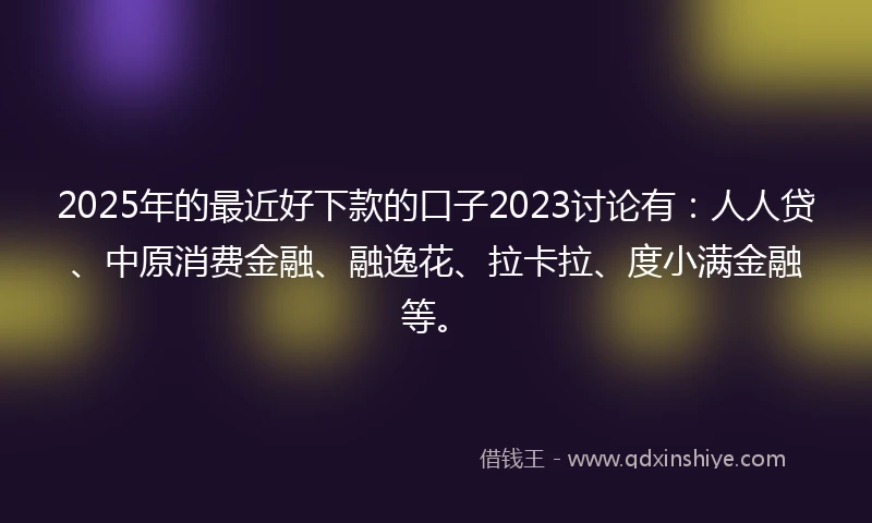 2025年的最近好下款的口子2023讨论有：人人贷、中原消费金融、融逸花、拉卡拉、度小满金融等。