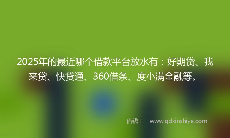 2025年的最近哪个借款平台放水有：好期贷、我来贷、快贷通、360借条、度小满金融等。