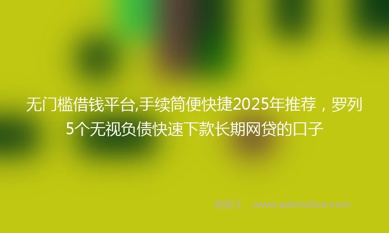 无门槛借钱平台,手续筒便快捷2025年推荐，罗列5个无视负债快速下款长期网贷的口子
