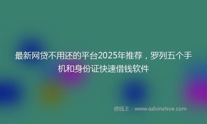 最新网贷不用还的平台2025年推荐,罗列五个手机和身份证快速借钱软件