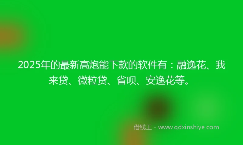 2025年的最新高炮能下款的软件有：融逸花、我来贷、微粒贷、省呗、安逸花等。