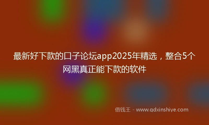 最新好下款的口子论坛app2025年精选，整合5个网黑真正能下款的软件