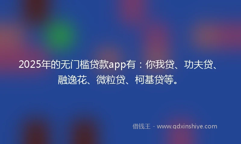 2025年的无门槛贷款app有：你我贷、功夫贷、融逸花、微粒贷、柯基贷等。