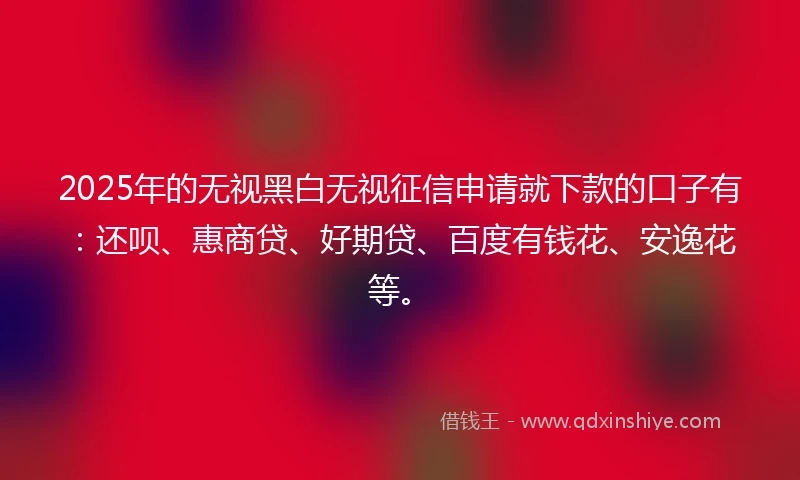 2025年的无视黑白无视征信申请就下款的口子有：还呗、惠商贷、好期贷、百度有钱花、安逸花等。