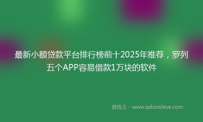 最新小额贷款平台排行榜前十2025年推荐，罗列五个APP容易借款1万块的软件