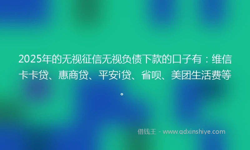 2025年的无视征信无视负债下款的口子有：维信卡卡贷、惠商贷、平安i贷、省呗、美团生活费等。