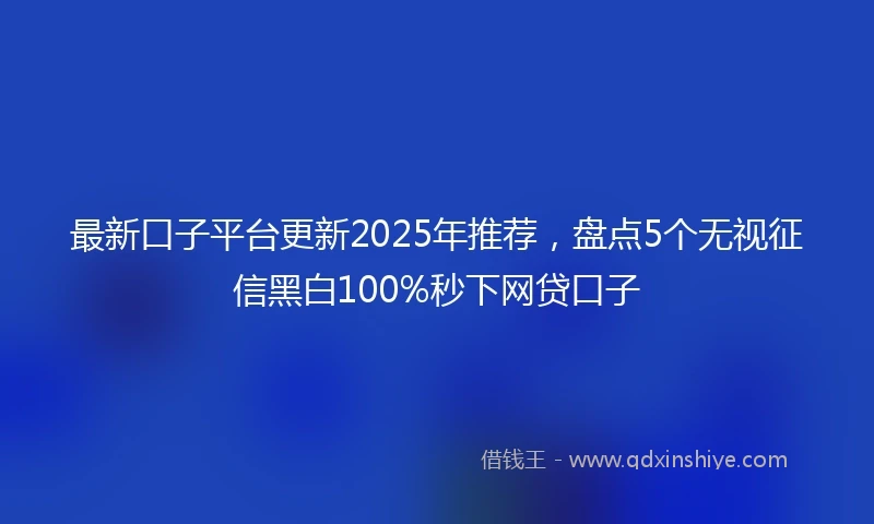 最新口子平台更新2025年推荐，盘点5个无视征信黑白100%秒下网贷口子