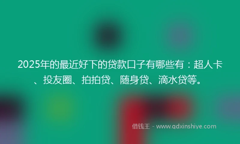 2025年的最近好下的贷款口子有哪些有：超人卡、投友圈、拍拍贷、随身贷、滴水贷等。