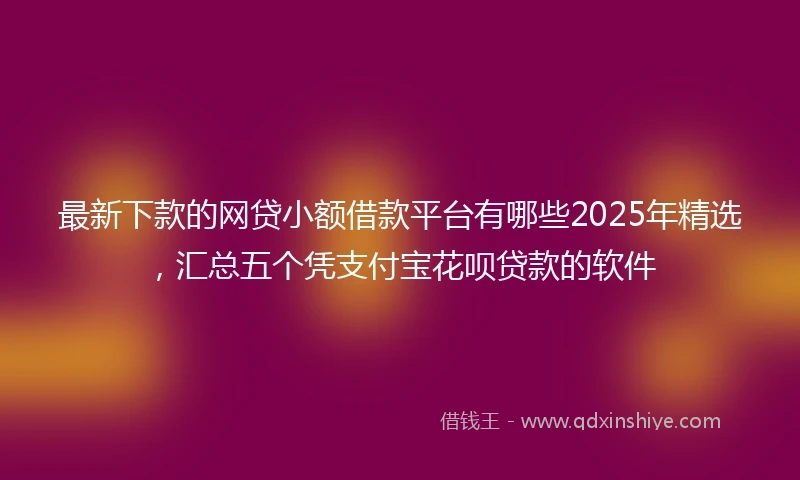 最新下款的网贷小额借款平台有哪些2025年精选,汇总五个凭支付宝花呗贷款的软件