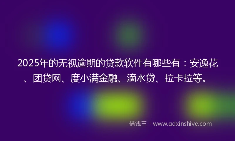 2025年的无视逾期的贷款软件有哪些有:安逸花、团贷网、度小满金融、滴水贷、拉卡拉等。