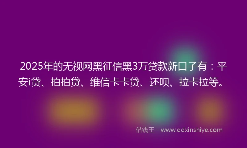 2025年的无视网黑征信黑3万贷款新口子有：平安i贷、拍拍贷、维信卡卡贷、还呗、拉卡拉等。