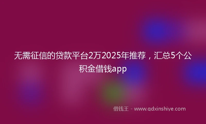 无需征信的贷款平台2万2025年推荐，汇总5个公积金借钱app