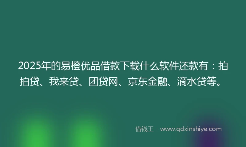 2025年的易橙优品借款下载什么软件还款有：拍拍贷、我来贷、团贷网、京东金融、滴水贷等。