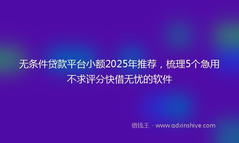 无条件贷款平台小额2025年推荐，梳理5个急用不求评分快借无忧的软件