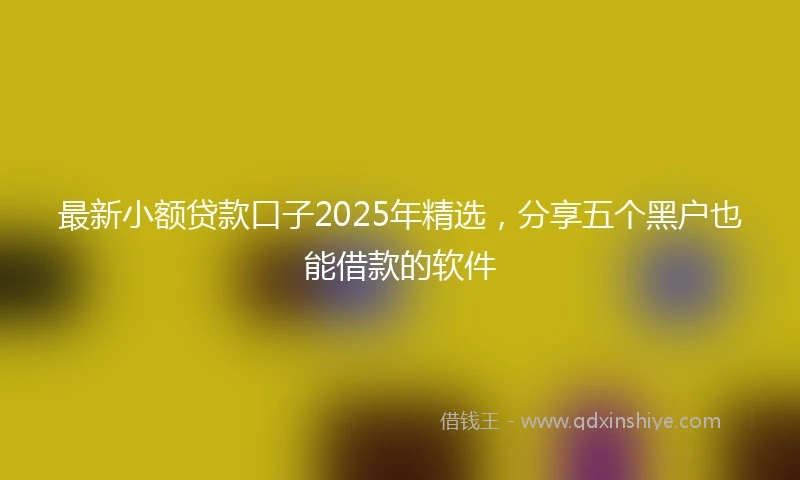 最新小额贷款口子2025年精选,分享五个黑户也能借款的软件