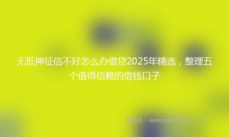 无抵押征信不好怎么办借贷2025年精选，整理五个值得信赖的借钱口子