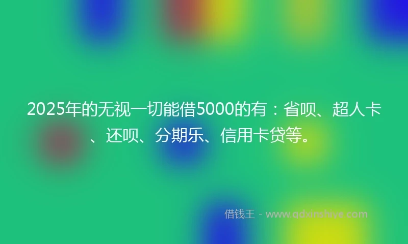 2025年的无视一切能借5000的有：省呗、超人卡、还呗、分期乐、信用卡贷等。