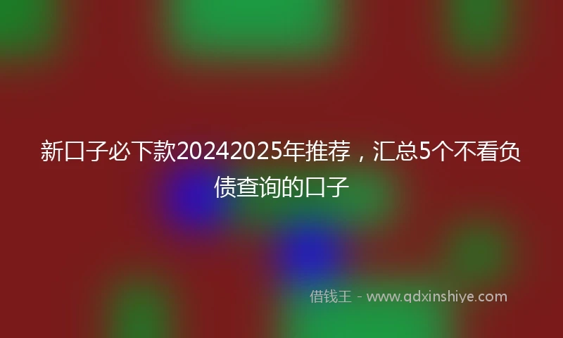 新口子必下款20242025年推荐,汇总5个不看负债查询的口子