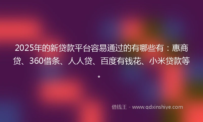 2025年的新贷款平台容易通过的有哪些有：惠商贷、360借条、人人贷、百度有钱花、小米贷款等。