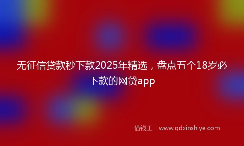 无征信贷款秒下款2025年精选，盘点五个18岁必下款的网贷app
