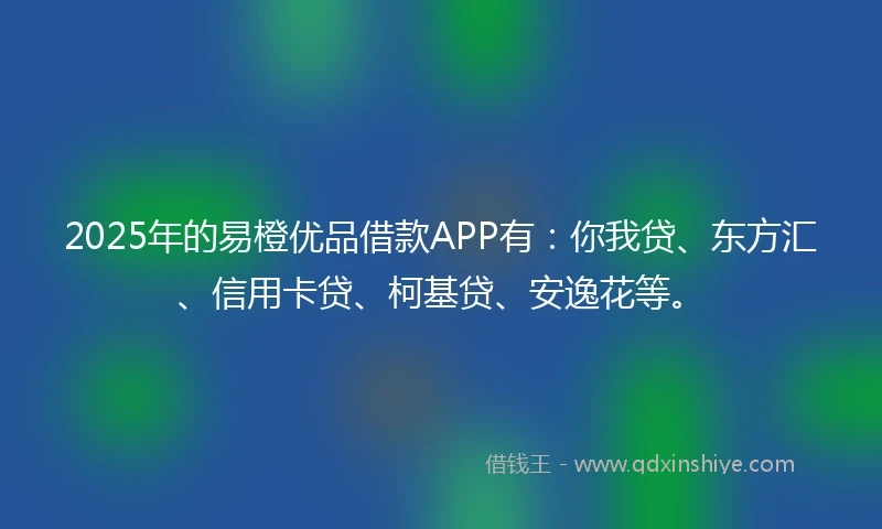 2025年的易橙优品借款APP有：你我贷、东方汇、信用卡贷、柯基贷、安逸花等。