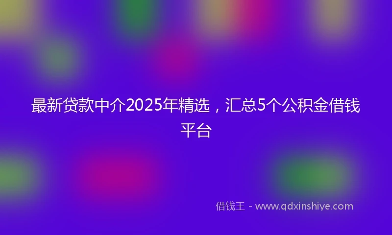最新贷款中介2025年精选,汇总5个公积金借钱平台