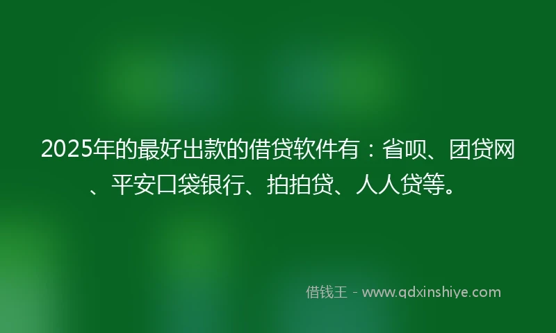 2025年的最好出款的借贷软件有：省呗、团贷网、平安口袋银行、拍拍贷、人人贷等。