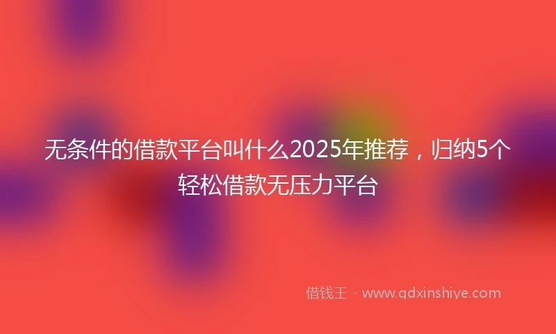 无条件的借款平台叫什么2025年推荐，归纳5个轻松借款无压力平台