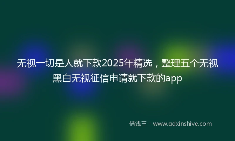 无视一切是人就下款2025年精选，整理五个无视黑白无视征信申请就下款的app