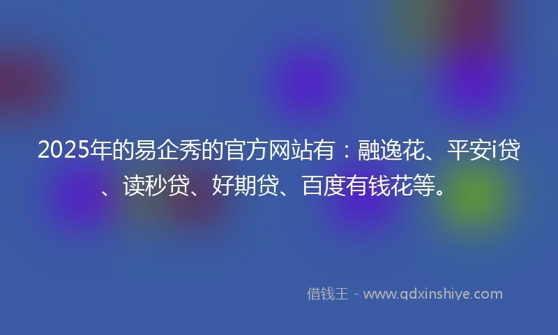2025年的易企秀的官方网站有：融逸花、平安i贷、读秒贷、好期贷、百度有钱花等。