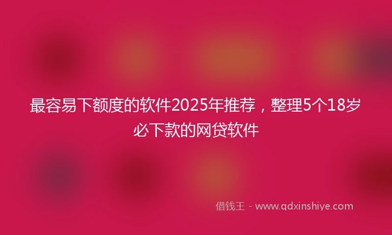 最容易下额度的软件2025年推荐，整理5个18岁必下款的网贷软件