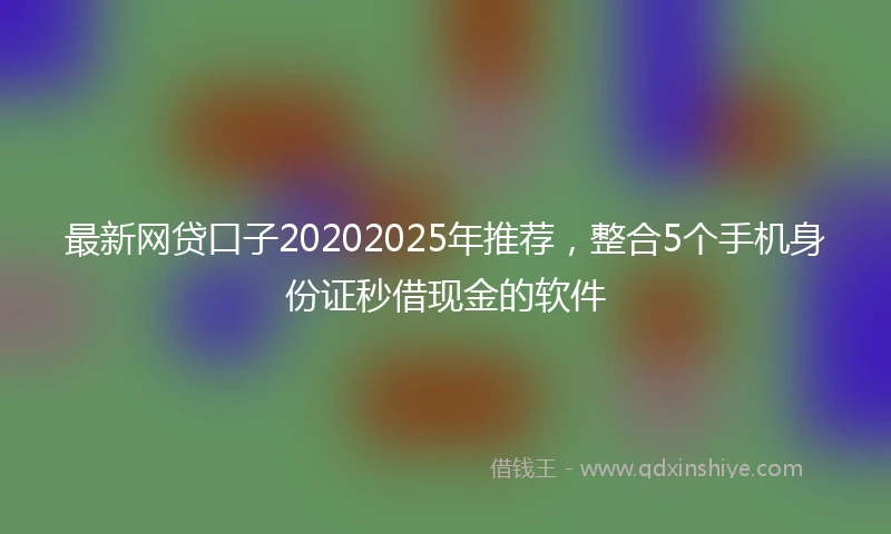 最新网贷口子20202025年推荐，整合5个手机身份证秒借现金的软件