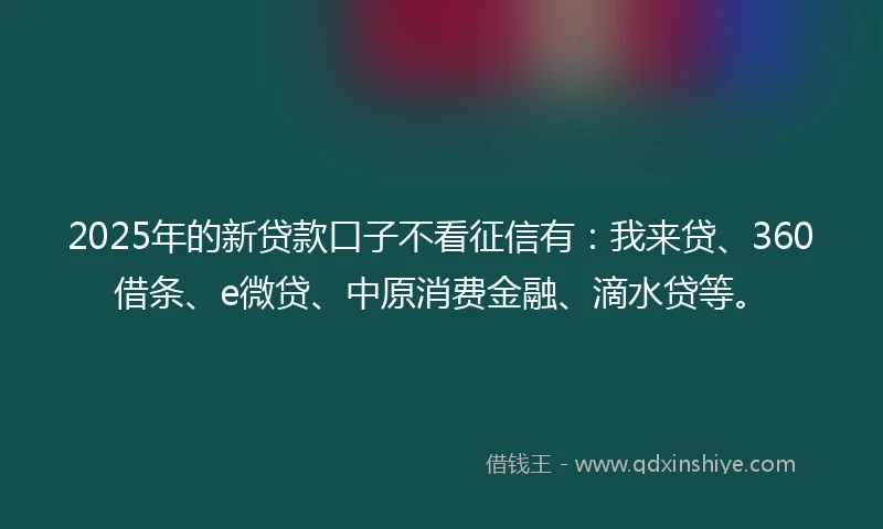2025年的新贷款口子不看征信有：我来贷、360借条、e微贷、中原消费金融、滴水贷等。