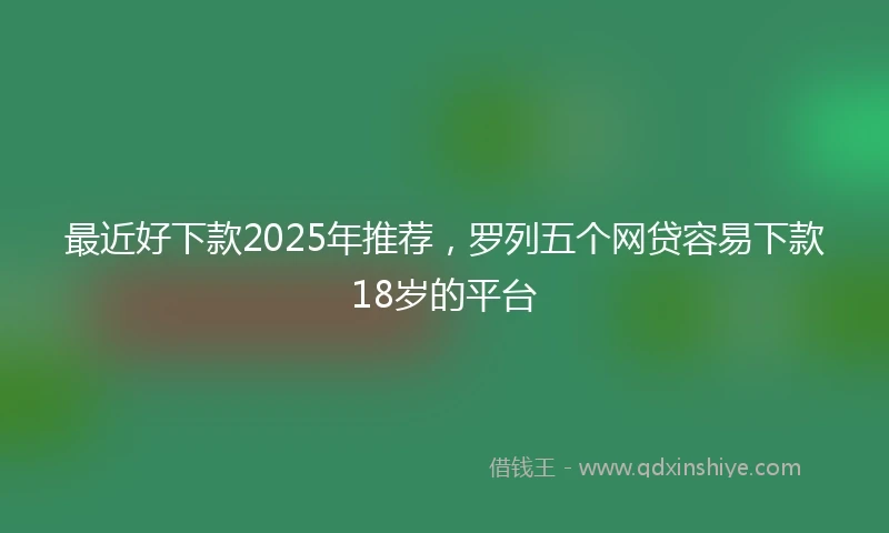 最近好下款2025年推荐，罗列五个网贷容易下款18岁的平台