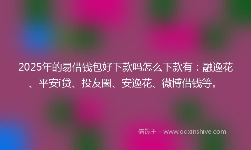 2025年的易借钱包好下款吗怎么下款有：融逸花、平安i贷、投友圈、安逸花、微博借钱等。