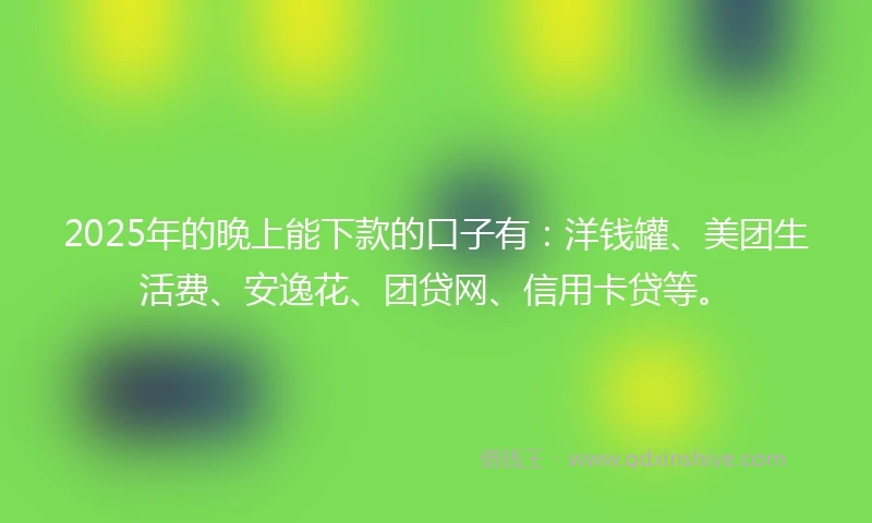 2025年的晚上能下款的口子有:洋钱罐、美团生活费、安逸花、团贷网、信用卡贷等。