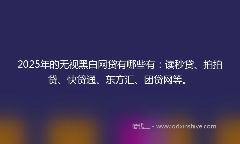 2025年的无视黑白网贷有哪些有：读秒贷、拍拍贷、快贷通、东方汇、团贷网等。