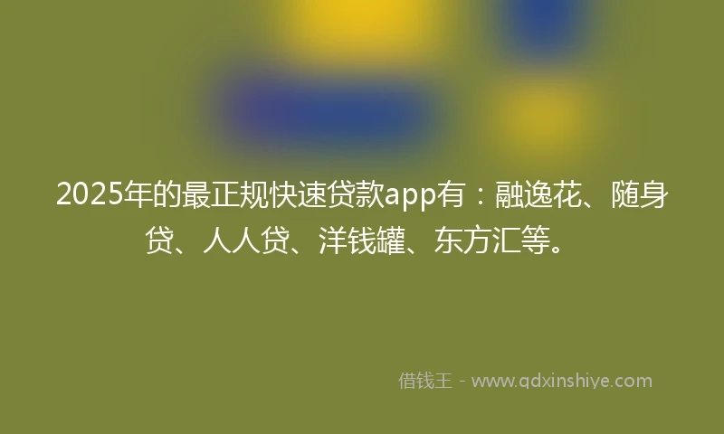 2025年的最正规快速贷款app有:融逸花、随身贷、人人贷、洋钱罐、东方汇等。