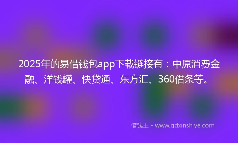 2025年的易借钱包app下载链接有：中原消费金融、洋钱罐、快贷通、东方汇、360借条等。