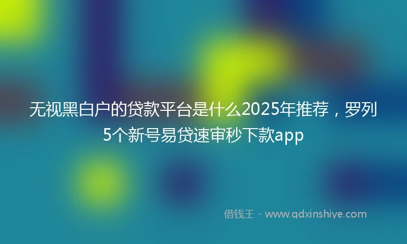 无视黑白户的贷款平台是什么2025年推荐，罗列5个新号易贷速审秒下款app