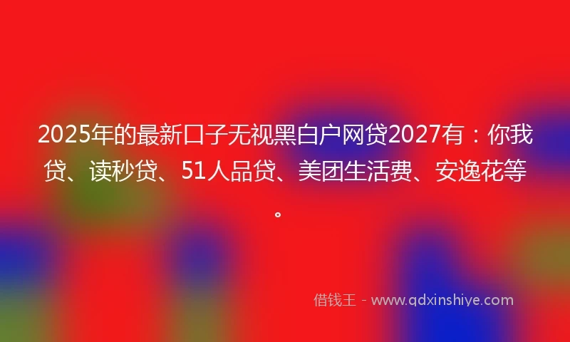 2025年的最新口子无视黑白户网贷2027有：你我贷、读秒贷、51人品贷、美团生活费、安逸花等。