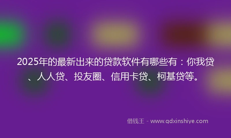 2025年的最新出来的贷款软件有哪些有：你我贷、人人贷、投友圈、信用卡贷、柯基贷等。
