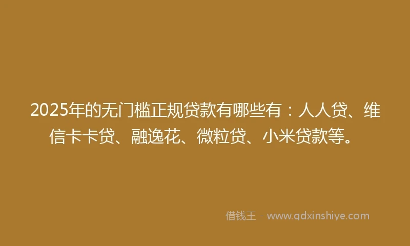 2025年的无门槛正规贷款有哪些有:人人贷、维信卡卡贷、融逸花、微粒贷、小米贷款等。