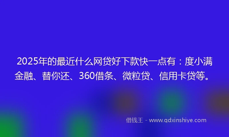 2025年的最近什么网贷好下款快一点有:度小满金融、替你还、360借条、微粒贷、信用卡贷等。